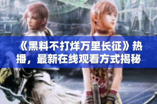 《黑料不打烊万里长征》热播，最新在线观看方式揭秘！