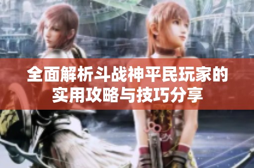 全面解析斗战神平民玩家的实用攻略与技巧分享