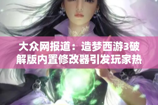 大众网报道：造梦西游3破解版内置修改器引发玩家热议与关注