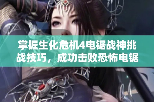 掌握生化危机4电锯战神挑战技巧，成功击败恐怖电锯男的攻略解析