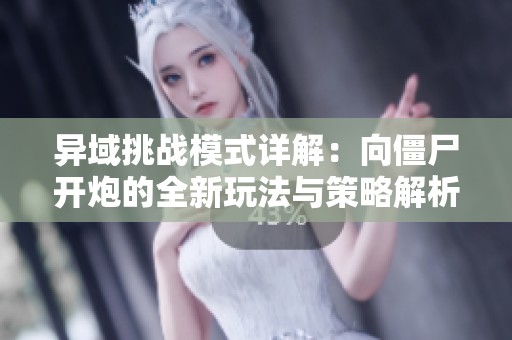 异域挑战模式详解：向僵尸开炮的全新玩法与策略解析