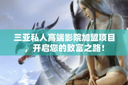 三亚私人高端影院加盟项目，开启您的致富之路！