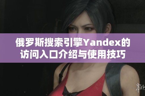 俄罗斯搜索引擎Yandex的访问入口介绍与使用技巧