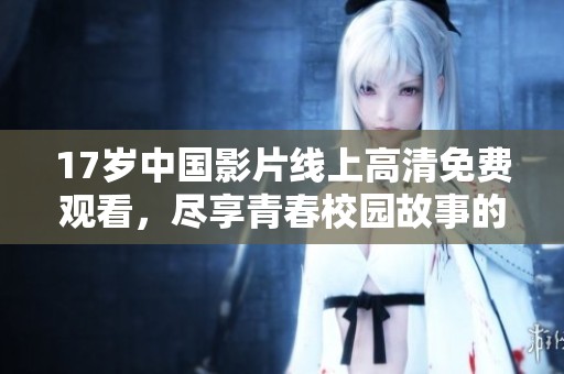 17岁中国影片线上高清免费观看，尽享青春校园故事的魅力
