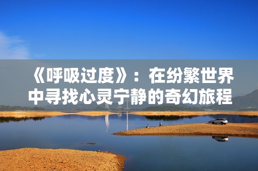 《呼吸过度》：在纷繁世界中寻找心灵宁静的奇幻旅程