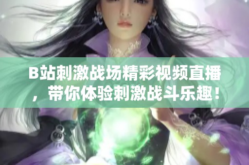 B站刺激战场精彩视频直播，带你体验刺激战斗乐趣！