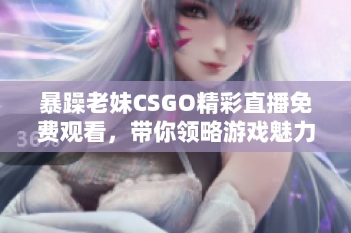 暴躁老妹CSGO精彩直播免费观看，带你领略游戏魅力