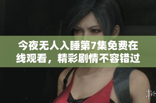 今夜无人入睡第7集免费在线观看，精彩剧情不容错过
