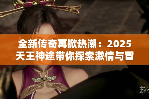 全新传奇再掀热潮：2025天王神途带你探索激情与冒险之旅