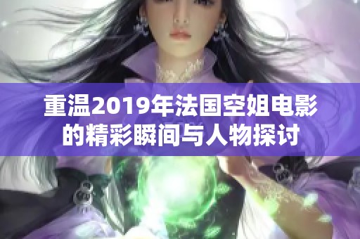 重温2019年法国空姐电影的精彩瞬间与人物探讨