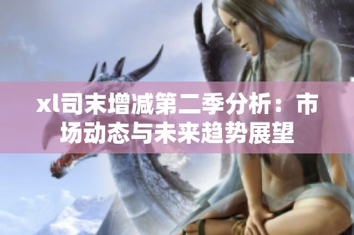 xl司末增减第二季分析：市场动态与未来趋势展望