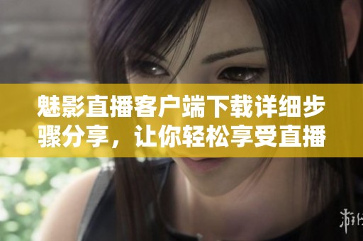 魅影直播客户端下载详细步骤分享，让你轻松享受直播乐趣