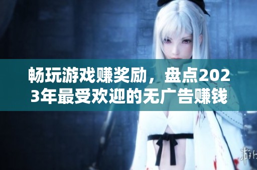 畅玩游戏赚奖励，盘点2023年最受欢迎的无广告赚钱游戏