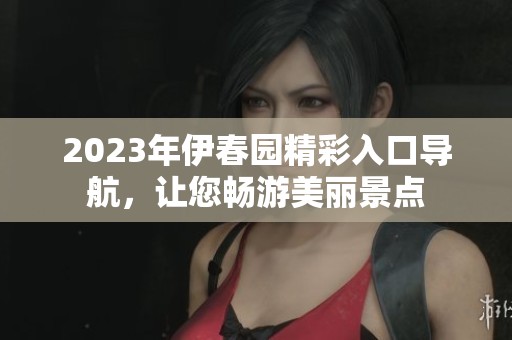 2023年伊春园精彩入口导航，让您畅游美丽景点