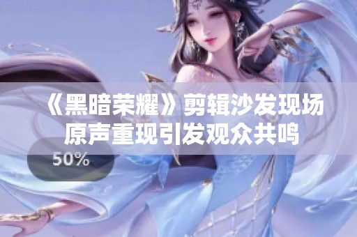 《黑暗荣耀》剪辑沙发现场 原声重现引发观众共鸣