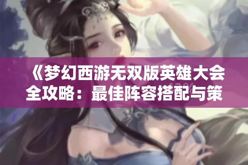 《梦幻西游无双版英雄大会全攻略：最佳阵容搭配与策略推荐》