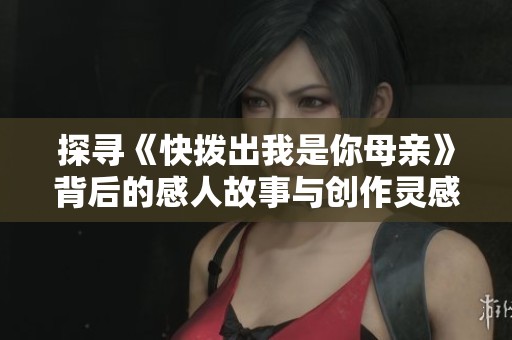 探寻《快拨出我是你母亲》背后的感人故事与创作灵感