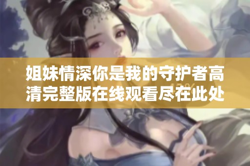 姐妹情深你是我的守护者高清完整版在线观看尽在此处