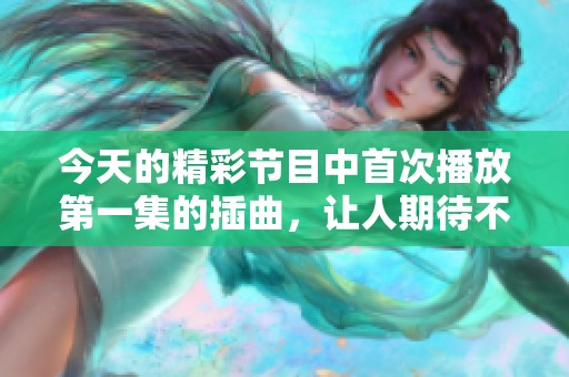 今天的精彩节目中首次播放第一集的插曲，让人期待不已