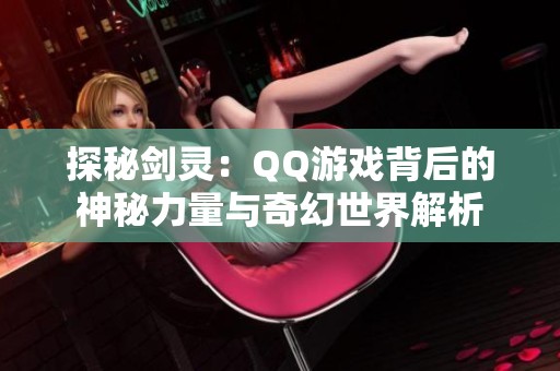 探秘剑灵：QQ游戏背后的神秘力量与奇幻世界解析