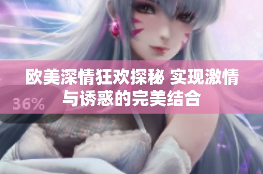 欧美深情狂欢探秘 实现激情与诱惑的完美结合