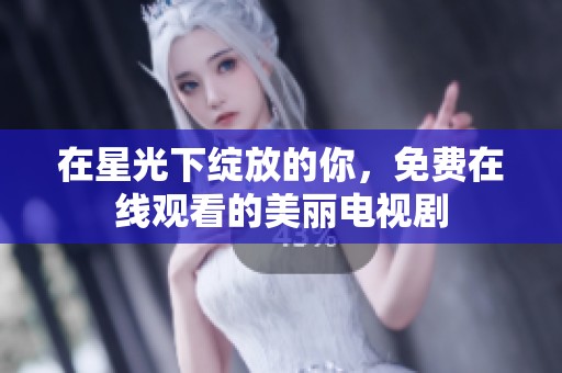 在星光下绽放的你，免费在线观看的美丽电视剧
