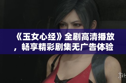 《玉女心经》全剧高清播放，畅享精彩剧集无广告体验