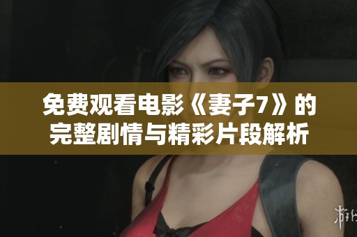 免费观看电影《妻子7》的完整剧情与精彩片段解析