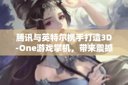 腾讯与英特尔携手打造3D-One游戏掌机，带来震撼裸眼3D体验