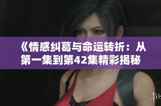 《情感纠葛与命运转折：从第一集到第42集精彩揭秘》