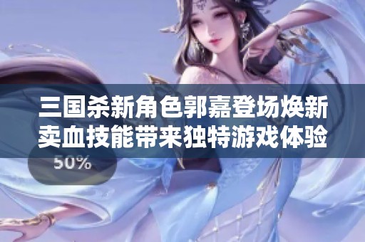 三国杀新角色郭嘉登场焕新卖血技能带来独特游戏体验