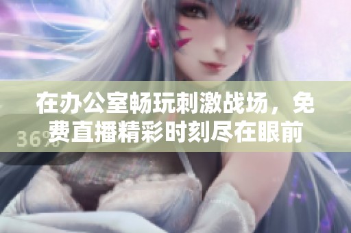 在办公室畅玩刺激战场，免费直播精彩时刻尽在眼前