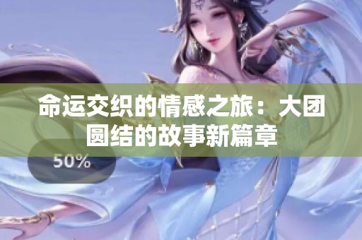 命运交织的情感之旅：大团圆结的故事新篇章