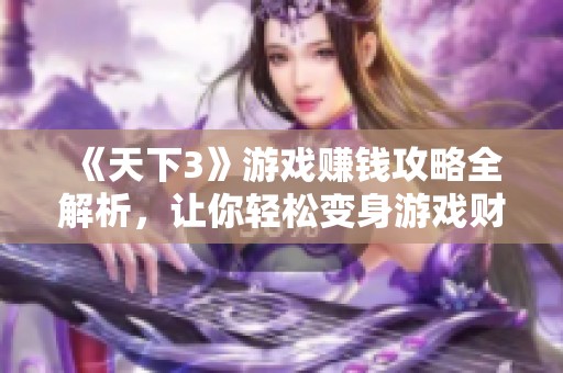 《天下3》游戏赚钱攻略全解析，让你轻松变身游戏财主