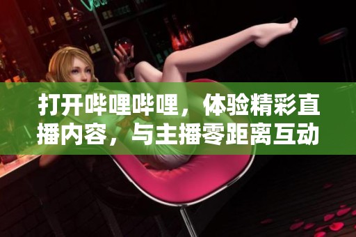 打开哔哩哔哩，体验精彩直播内容，与主播零距离互动！