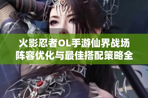 火影忍者OL手游仙界战场阵容优化与最佳搭配策略全解析