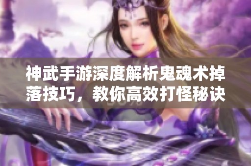 神武手游深度解析鬼魂术掉落技巧，教你高效打怪秘诀！