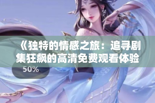 《独特的情感之旅：追寻剧集狂飙的高清免费观看体验》