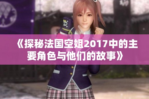 《探秘法国空姐2017中的主要角色与他们的故事》