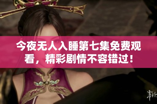今夜无人入睡第七集免费观看，精彩剧情不容错过！
