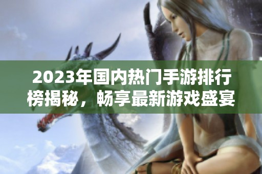 2023年国内热门手游排行榜揭秘，畅享最新游戏盛宴
