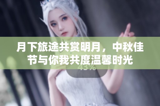 月下旅途共赏明月，中秋佳节与你我共度温馨时光