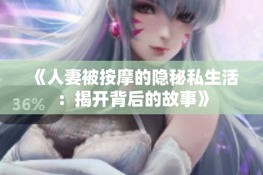 《人妻被按摩的隐秘私生活：揭开背后的故事》