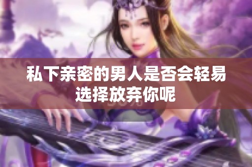 私下亲密的男人是否会轻易选择放弃你呢
