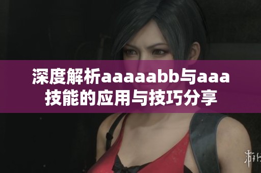 深度解析aaaaabb与aaa技能的应用与技巧分享