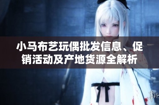 小马布艺玩偶批发信息、促销活动及产地货源全解析