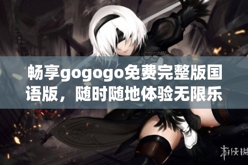 畅享gogogo免费完整版国语版，随时随地体验无限乐趣