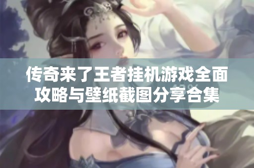 传奇来了王者挂机游戏全面攻略与壁纸截图分享合集