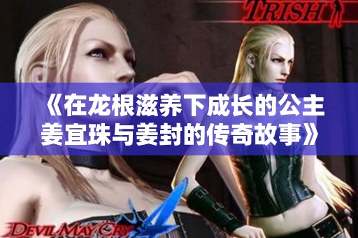 《在龙根滋养下成长的公主姜宜珠与姜封的传奇故事》