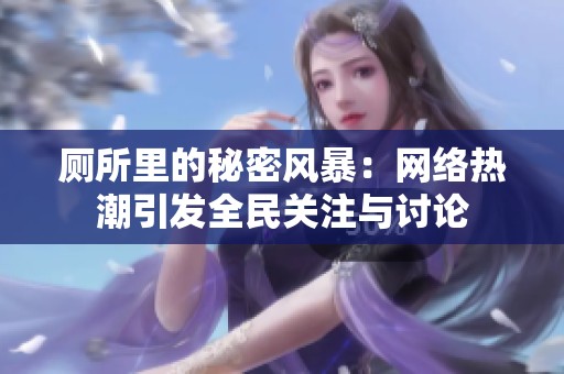 厕所里的秘密风暴：网络热潮引发全民关注与讨论